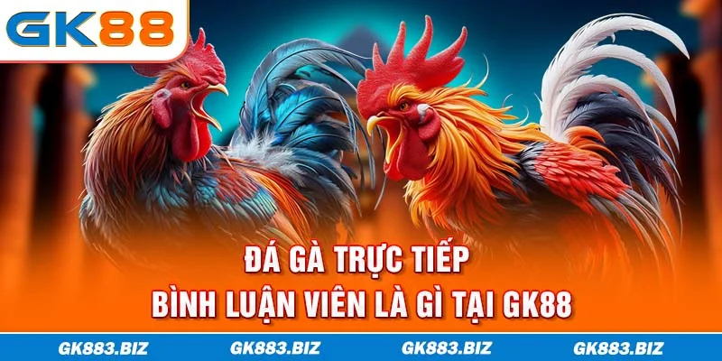 Đá gà trực tiếp bình luận viên là gì tại GK88