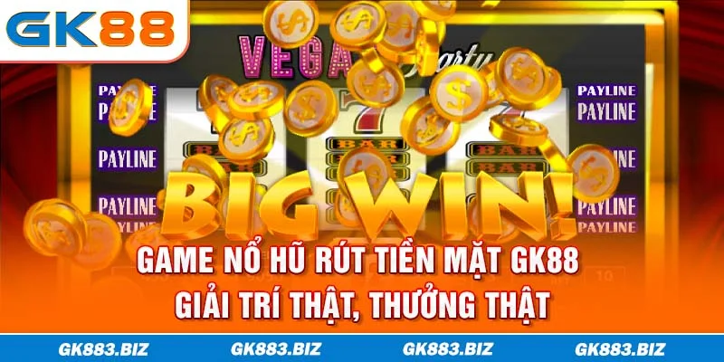 Game Nổ Hũ Rút Tiền Mặt GK88 - Giải Trí Thật, Thưởng Thật