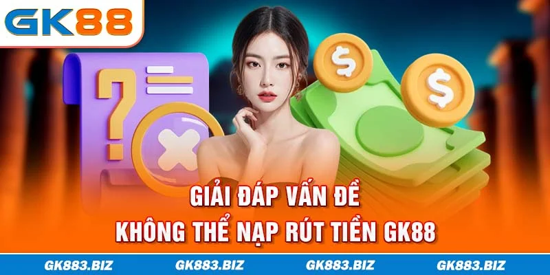Giải đáp vấn đề không thể nạp rút tiền GK88