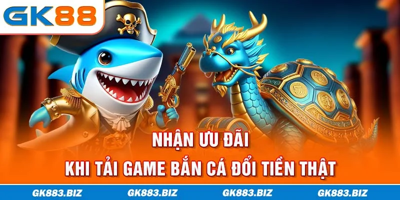 Nhận ưu đãi khi tải game bắn cá đổi tiền thật
