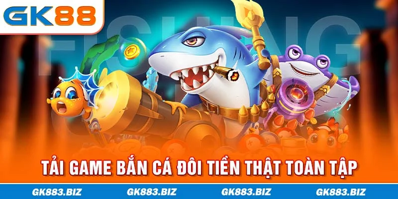 Tải game bắn cá đổi tiền thật toàn tập