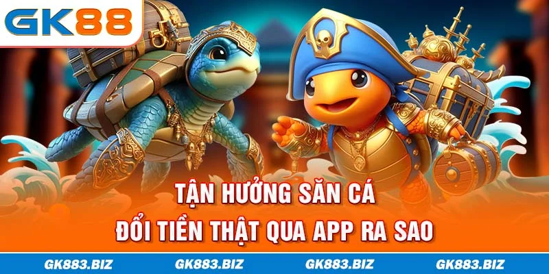 Tận hưởng săn cá đổi tiền thật qua app ra sao